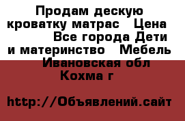 Продам дескую кроватку матрас › Цена ­ 3 000 - Все города Дети и материнство » Мебель   . Ивановская обл.,Кохма г.